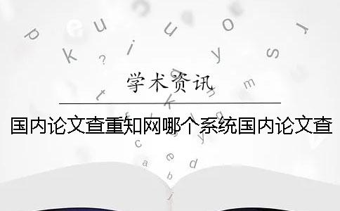 国内论文查重知网哪个系统国内论文查重在哪里