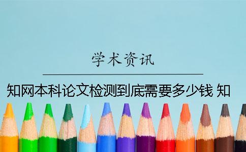 知网本科论文检测到底需要多少钱？ 知网本科论文检测范围一