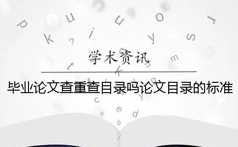 毕业论文查重查目录吗？论文目录的标准格式是怎样的？