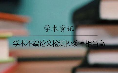 学术不端论文检测抄袭率相当高