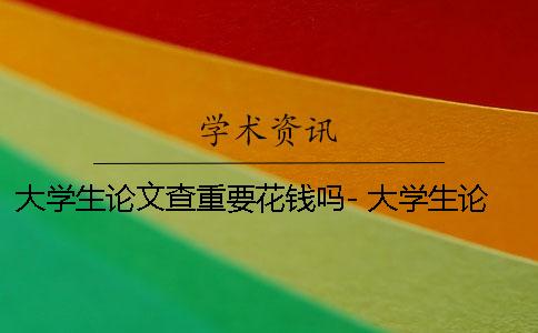 大学生论文查重要花钱吗- 大学生论文查重不能超过多少