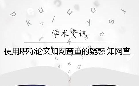 使用职称论文知网查重的疑惑 知网查重 职称论文 怎么上传文件