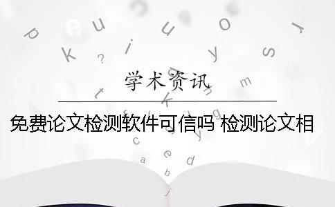 免费论文检测软件可信吗 检测论文相似度的软件有哪些