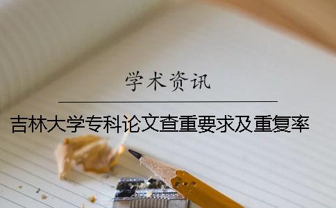 吉林大学专科论文查重要求及重复率 吉林大学硕士论文查重要求