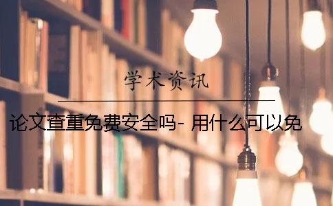 论文查重免费安全吗- 用什么可以免费查重论文