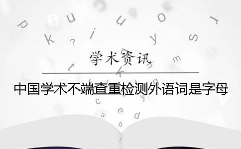 中国学术不端查重检测外语词是字母