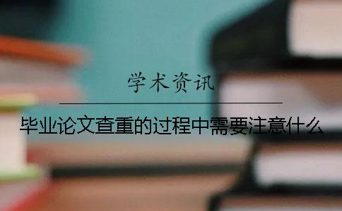 毕业论文查重的过程中需要注意什么？