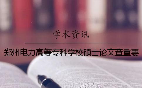 郑州电力高等专科学校硕士论文查重要求及重复率