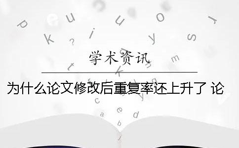 为什么论文修改后重复率还上升了 论文重复率为什么那么高