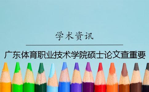 广东体育职业技术学院硕士论文查重要求及重复率一