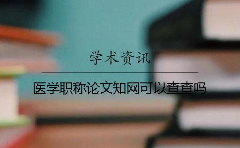 医学职称论文知网可以查查吗？