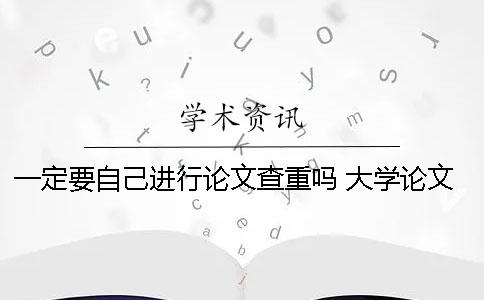 一定要自己进行论文查重吗 大学论文一定要自己写吗