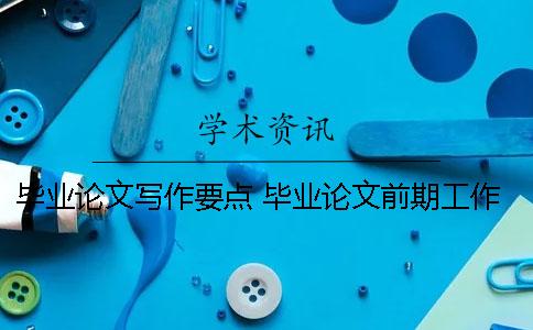 毕业论文写作要点 毕业论文前期工作要点