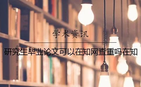 研究生毕业论文可以在知网查重吗？在知网查重靠谱吗？一