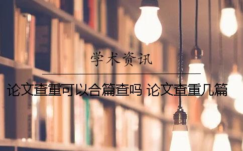 论文查重可以合篇查吗？ 论文查重几篇合在一起